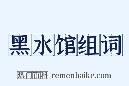 黑水馆组词是什么意思的图片